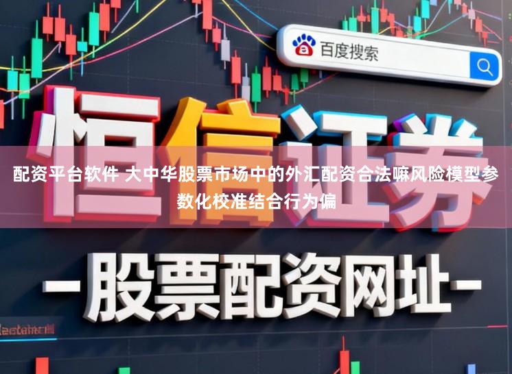 配资平台软件 大中华股票市场中的外汇配资合法嘛风险模型参数化校准结合行为偏