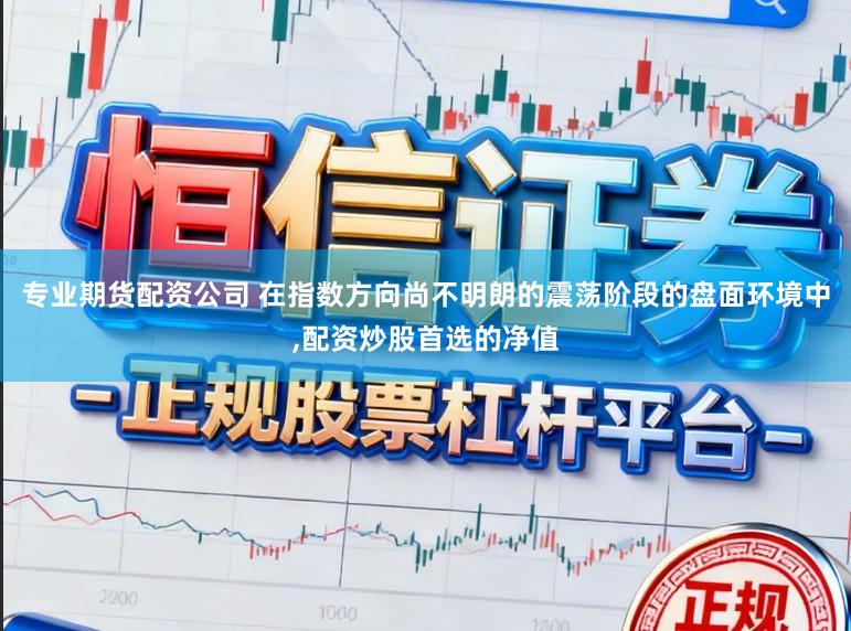 专业期货配资公司 在指数方向尚不明朗的震荡阶段的盘面环境中,配资炒股首选的净值