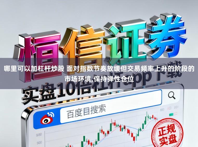哪里可以加杠杆炒股 面对指数节奏放缓但交易频率上升的阶段的市场环境,保持弹性仓位