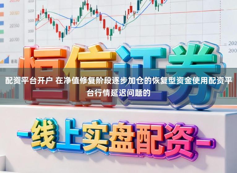 配资平台开户 在净值修复阶段逐步加仓的恢复型资金使用配资平台行情延迟问题的