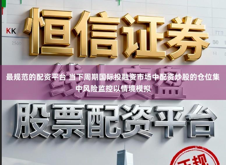 最规范的配资平台 当下周期国际投融资市场中配资炒股的仓位集中风险监控以情境模拟
