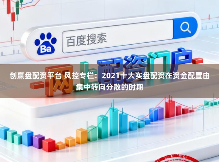 创赢盘配资平台 风控专栏：2021十大实盘配资在资金配置由集中转向分散的时期