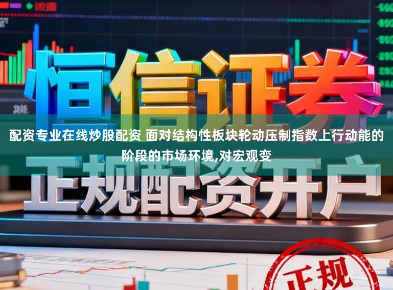 配资专业在线炒股配资 面对结构性板块轮动压制指数上行动能的阶段的市场环境,对宏观变