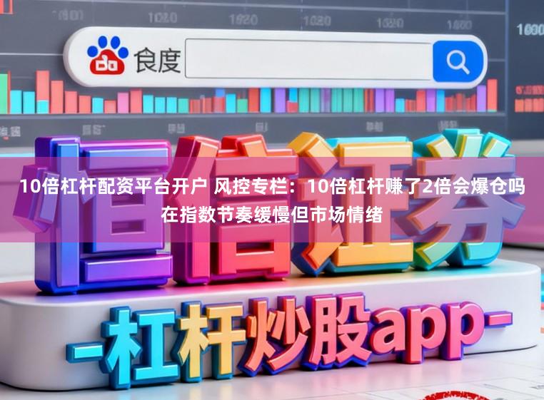 10倍杠杆配资平台开户 风控专栏：10倍杠杆赚了2倍会爆仓吗在指数节奏缓慢但市场情绪