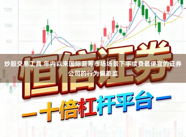 炒股交易工具 年内以来国际蓝筹市场场景下手续费最便宜的证券公司的行为偏差监