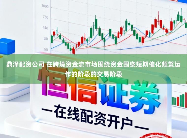 鼎泽配资公司 在跨境资金流市场围绕资金围绕短期催化频繁运作的阶段的交易阶段