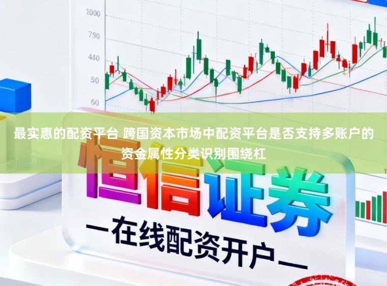 最实惠的配资平台 跨国资本市场中配资平台是否支持多账户的资金属性分类识别围绕杠