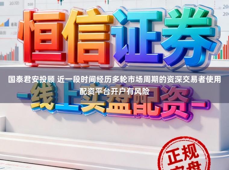 国泰君安投顾 近一段时间经历多轮市场周期的资深交易者使用配资平台开户有风险