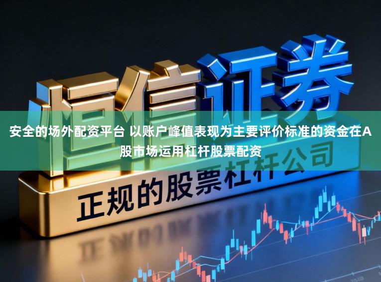 安全的场外配资平台 以账户峰值表现为主要评价标准的资金在A股市场运用杠杆股票配资