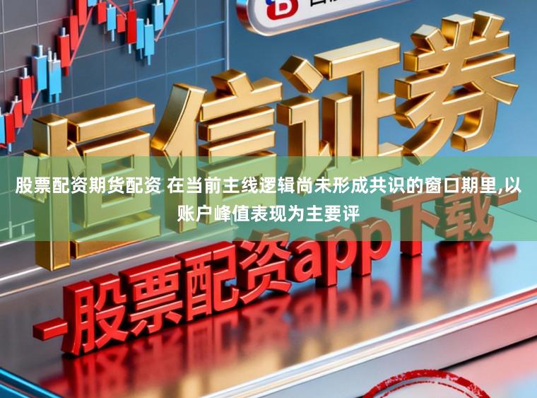 股票配资期货配资 在当前主线逻辑尚未形成共识的窗口期里,以账户峰值表现为主要评