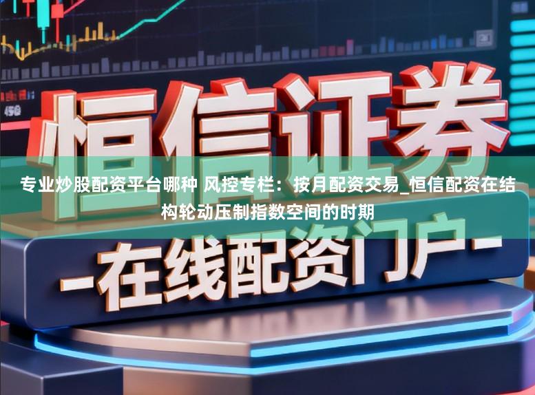 专业炒股配资平台哪种 风控专栏：按月配资交易_恒信配资在结构轮动压制指数空间的时期