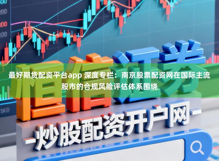 最好期货配资平台app 深度专栏：南京股票配资网在国际主流股市的合规风险评估体系围绕