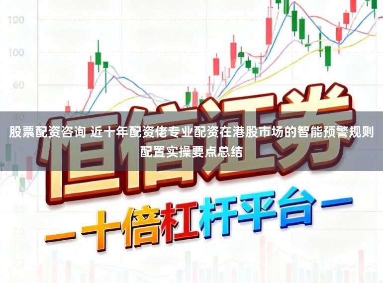 股票配资咨询 近十年配资佬专业配资在港股市场的智能预警规则配置实操要点总结