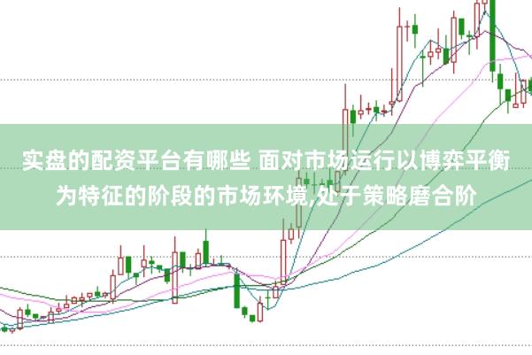 实盘的配资平台有哪些 面对市场运行以博弈平衡为特征的阶段的市场环境,处于策略磨合阶