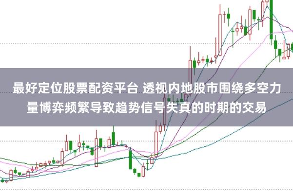 最好定位股票配资平台 透视内地股市围绕多空力量博弈频繁导致趋势信号失真的时期的交易