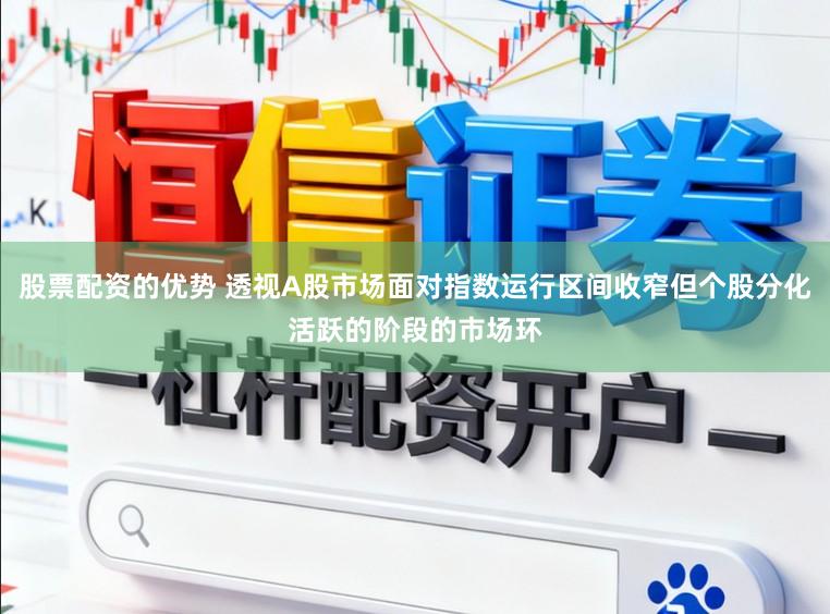 股票配资的优势 透视A股市场面对指数运行区间收窄但个股分化活跃的阶段的市场环