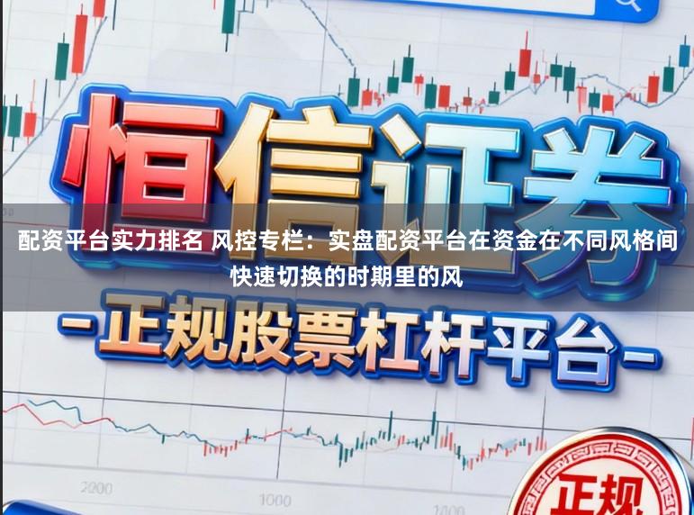 配资平台实力排名 风控专栏：实盘配资平台在资金在不同风格间快速切换的时期里的风