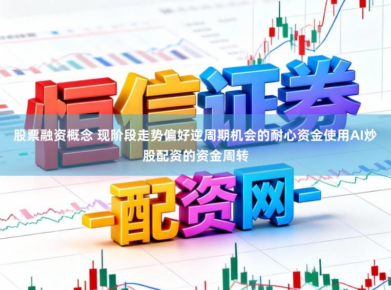 股票融资概念 现阶段走势偏好逆周期机会的耐心资金使用AI炒股配资的资金周转