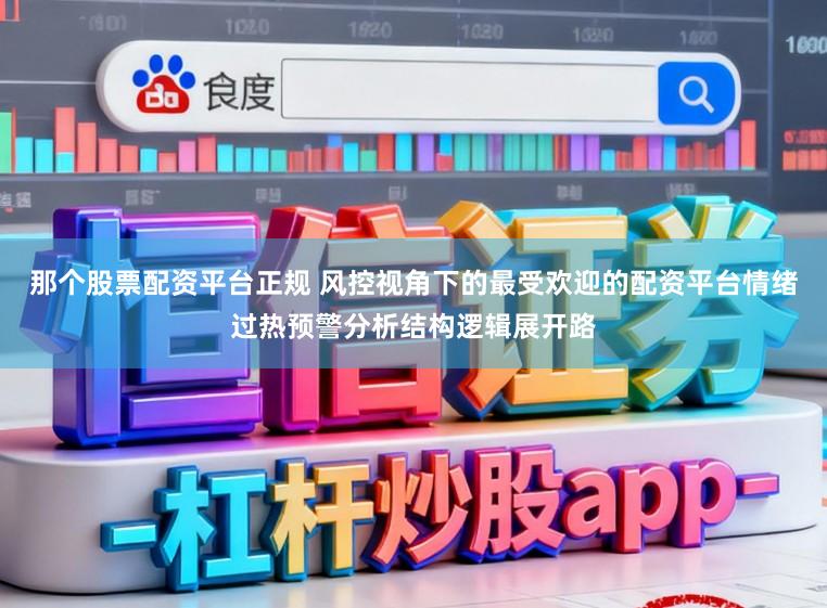 那个股票配资平台正规 风控视角下的最受欢迎的配资平台情绪过热预警分析结构逻辑展开路