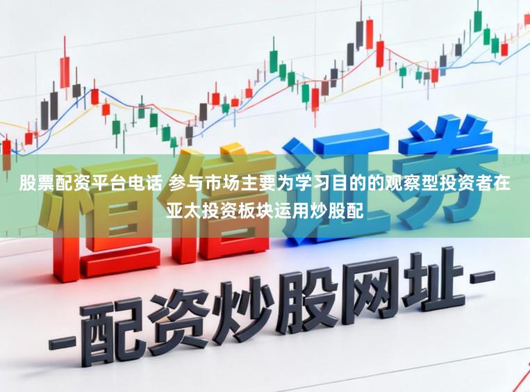 股票配资平台电话 参与市场主要为学习目的的观察型投资者在亚太投资板块运用炒股配