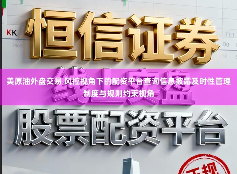 美原油外盘交易 风控视角下的配资平台查询信息披露及时性管理制度与规则约束视角