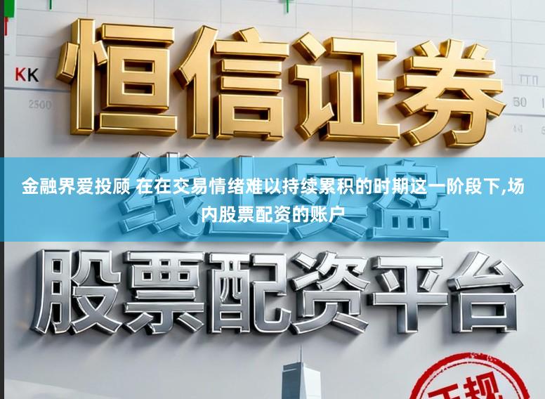 金融界爱投顾 在在交易情绪难以持续累积的时期这一阶段下,场内股票配资的账户