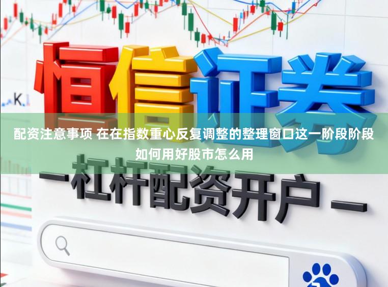 配资注意事项 在在指数重心反复调整的整理窗口这一阶段阶段如何用好股市怎么用
