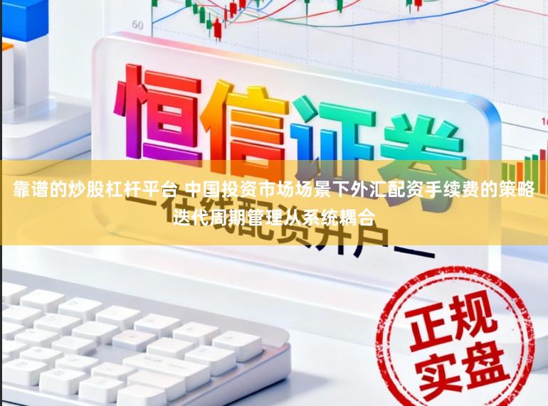 靠谱的炒股杠杆平台 中国投资市场场景下外汇配资手续费的策略迭代周期管理从系统耦合