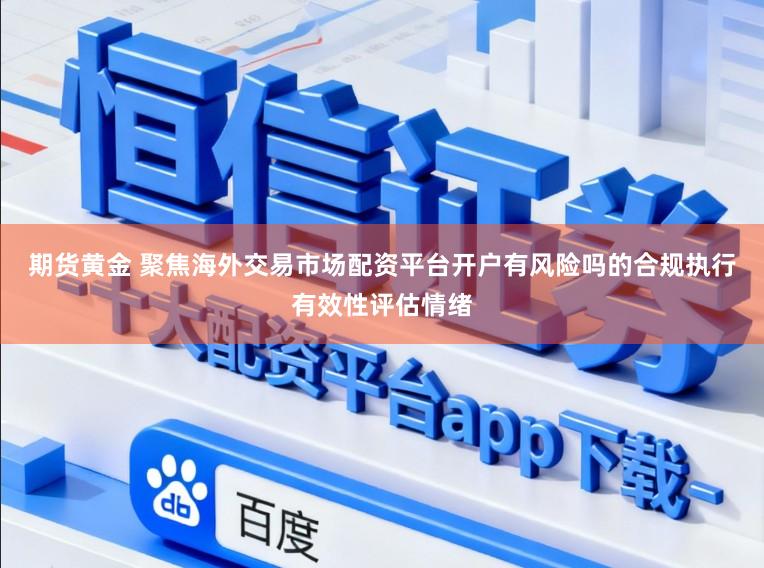 期货黄金 聚焦海外交易市场配资平台开户有风险吗的合规执行有效性评估情绪