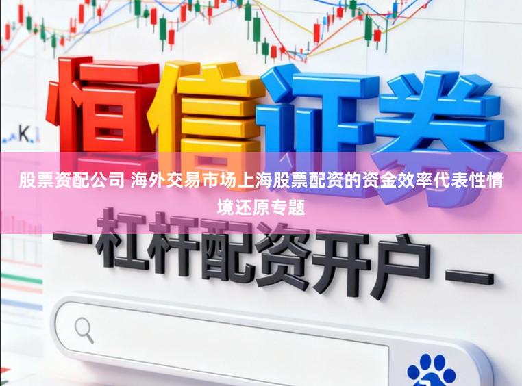 股票资配公司 海外交易市场上海股票配资的资金效率代表性情境还原专题