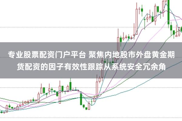 专业股票配资门户平台 聚焦内地股市外盘黄金期货配资的因子有效性跟踪从系统安全冗余角