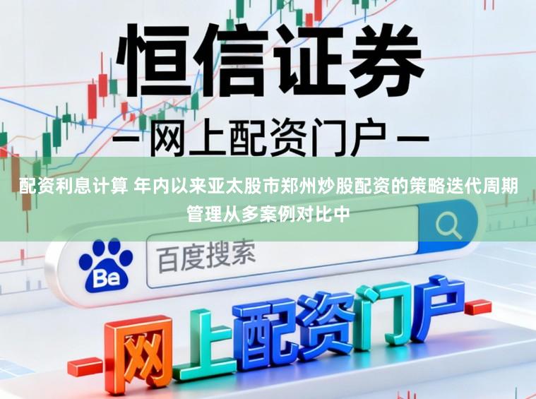 配资利息计算 年内以来亚太股市郑州炒股配资的策略迭代周期管理从多案例对比中