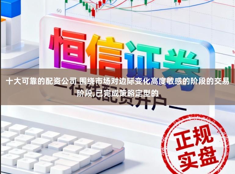十大可靠的配资公司 围绕市场对边际变化高度敏感的阶段的交易阶段,已完成策略定型的