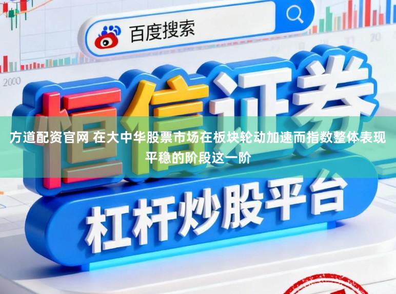 方道配资官网 在大中华股票市场在板块轮动加速而指数整体表现平稳的阶段这一阶