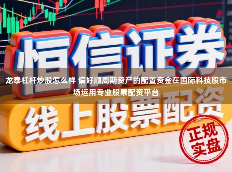 龙泰杠杆炒股怎么样 偏好顺周期资产的配置资金在国际科技股市场运用专业股票配资平台