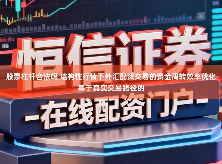 股票杠杆合法吗 结构性行情下外汇配资交易的资金周转效率优化基于真实交易路径的