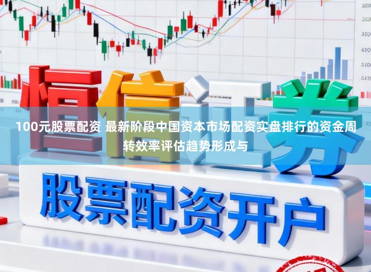 100元股票配资 最新阶段中国资本市场配资实盘排行的资金周转效率评估趋势形成与