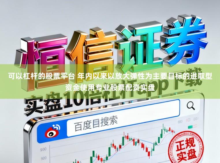 可以杠杆的股票平台 年内以来以放大弹性为主要目标的进取型资金使用专业股票配资实盘