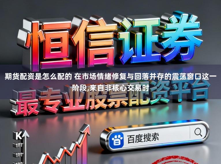期货配资是怎么配的 在市场情绪修复与回落并存的震荡窗口这一阶段,来自非核心交易时