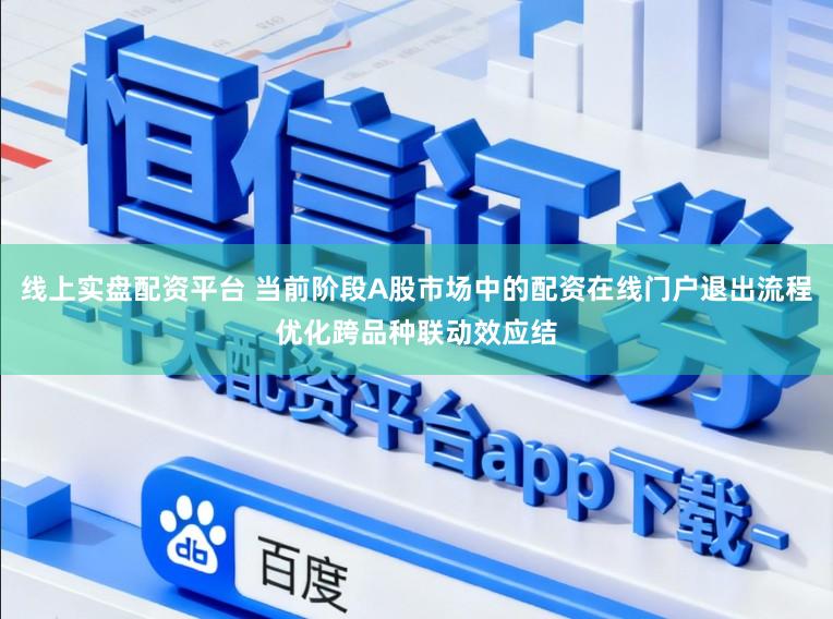 线上实盘配资平台 当前阶段A股市场中的配资在线门户退出流程优化跨品种联动效应结