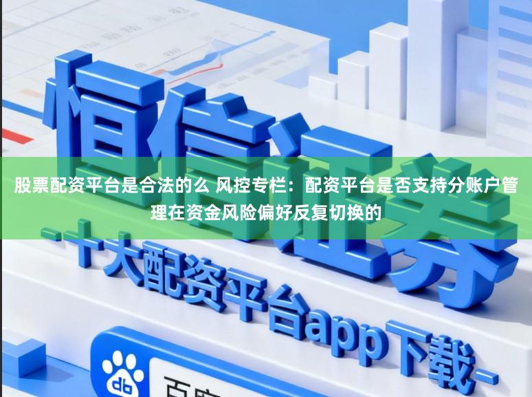 股票配资平台是合法的么 风控专栏：配资平台是否支持分账户管理在资金风险偏好反复切换的