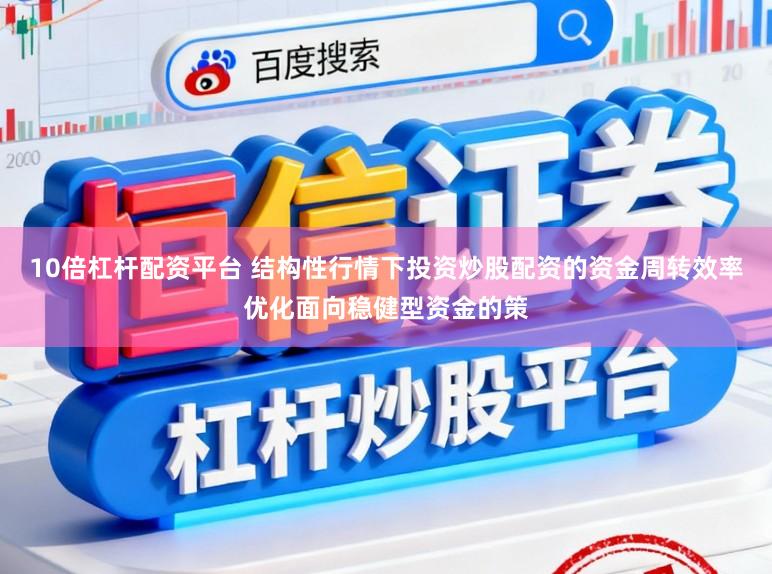 10倍杠杆配资平台 结构性行情下投资炒股配资的资金周转效率优化面向稳健型资金的策