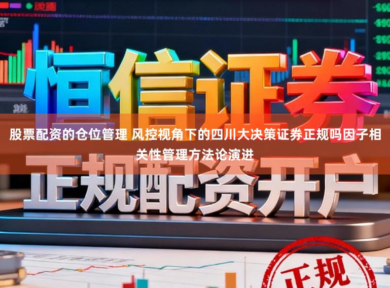 股票配资的仓位管理 风控视角下的四川大决策证券正规吗因子相关性管理方法论演进