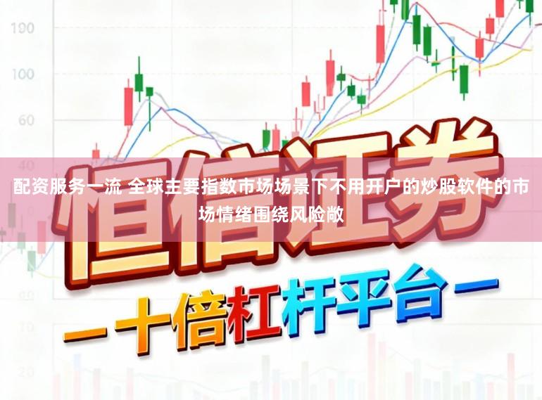 配资服务一流 全球主要指数市场场景下不用开户的炒股软件的市场情绪围绕风险敞