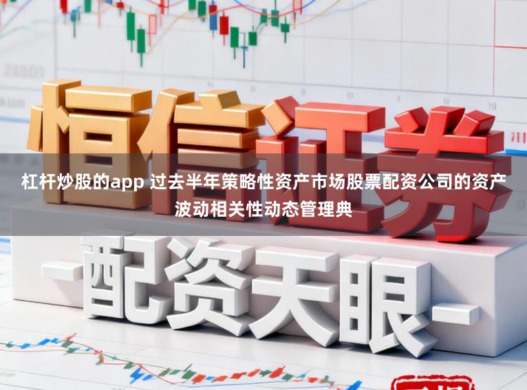 杠杆炒股的app 过去半年策略性资产市场股票配资公司的资产波动相关性动态管理典