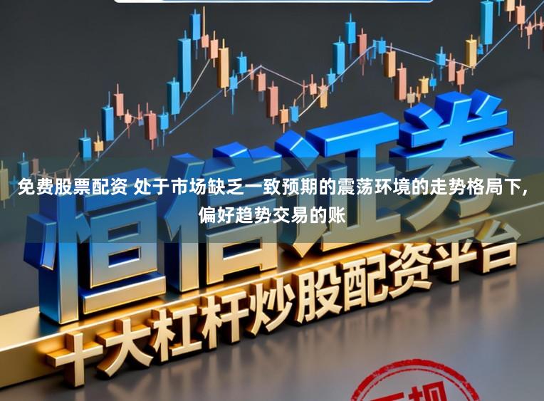 免费股票配资 处于市场缺乏一致预期的震荡环境的走势格局下,偏好趋势交易的账