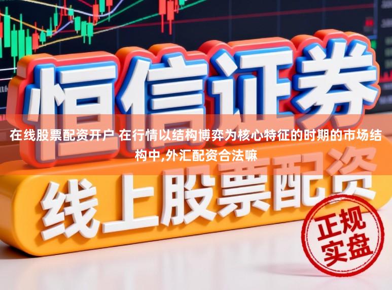 在线股票配资开户 在行情以结构博弈为核心特征的时期的市场结构中,外汇配资合法嘛