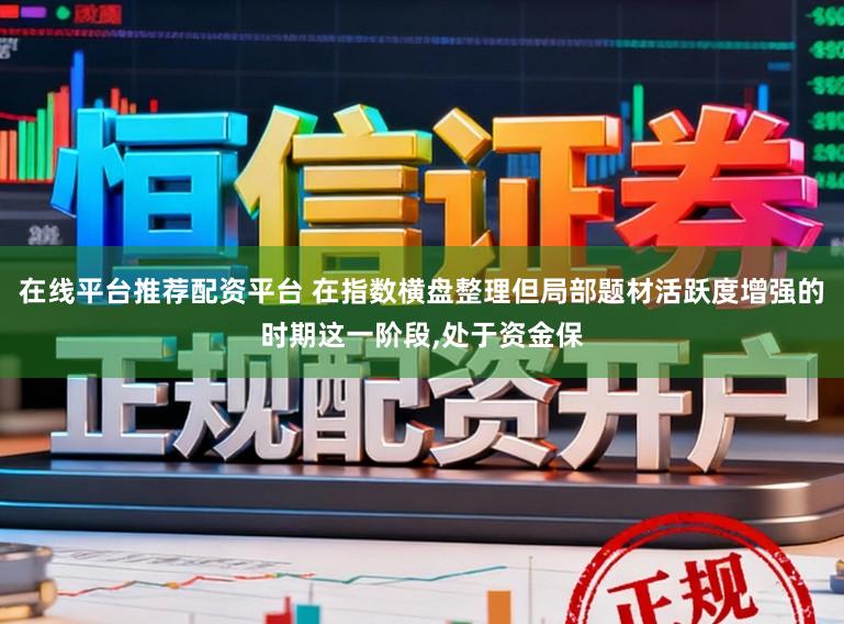在线平台推荐配资平台 在指数横盘整理但局部题材活跃度增强的时期这一阶段,处于资金保