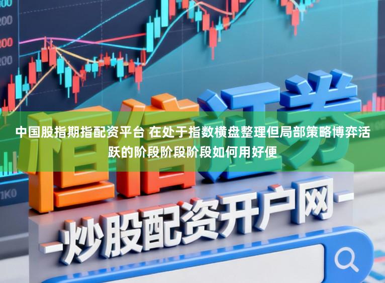 中国股指期指配资平台 在处于指数横盘整理但局部策略博弈活跃的阶段阶段阶段如何用好便