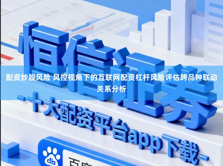 配资炒股风险 风控视角下的互联网配资杠杆风险评估跨品种联动关系分析